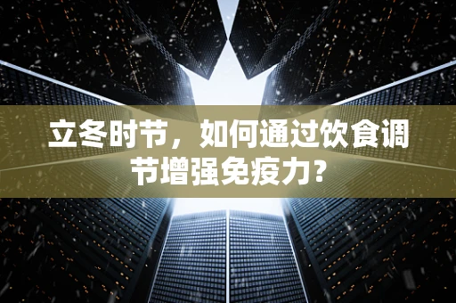 立冬时节，如何通过饮食调节增强免疫力？