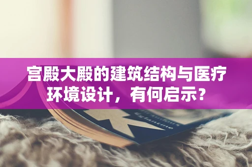 宫殿大殿的建筑结构与医疗环境设计，有何启示？