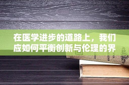 在医学进步的道路上，我们应如何平衡创新与伦理的界限？