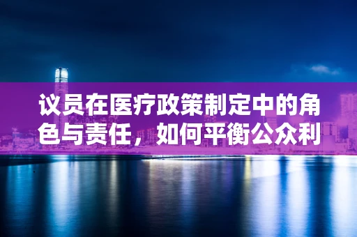 议员在医疗政策制定中的角色与责任，如何平衡公众利益与个人立场？