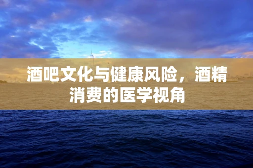 酒吧文化与健康风险，酒精消费的医学视角