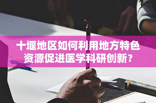 十堰地区如何利用地方特色资源促进医学科研创新？