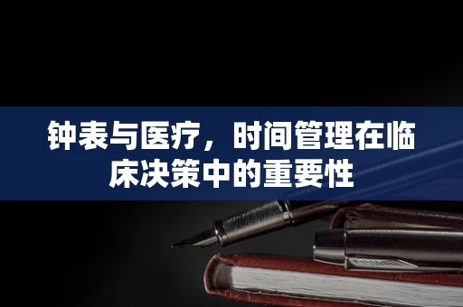 钟表与医疗，时间管理在临床决策中的重要性