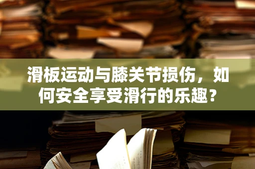 滑板运动与膝关节损伤，如何安全享受滑行的乐趣？