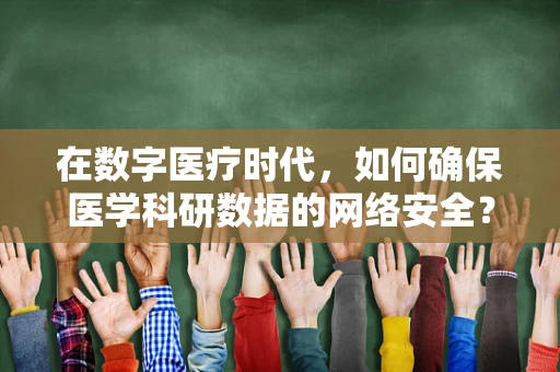 在数字医疗时代，如何确保医学科研数据的网络安全？