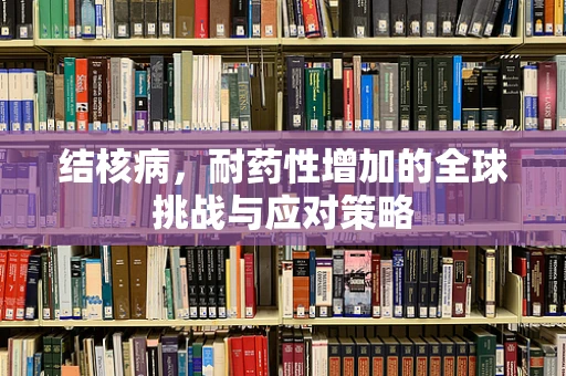 结核病，耐药性增加的全球挑战与应对策略