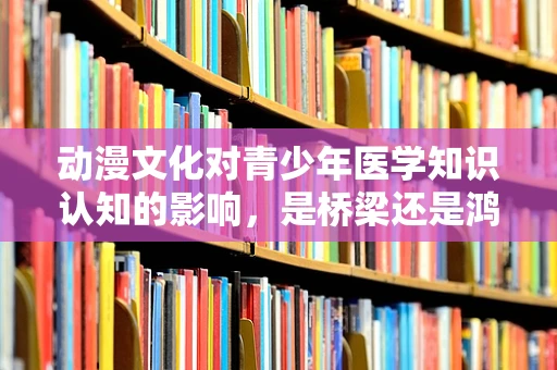 动漫文化对青少年医学知识认知的影响，是桥梁还是鸿沟？