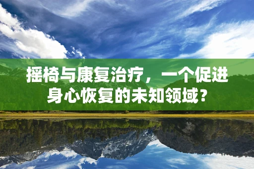 摇椅与康复治疗，一个促进身心恢复的未知领域？