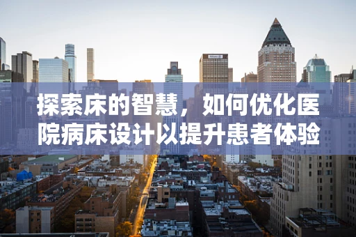 探索床的智慧，如何优化医院病床设计以提升患者体验与医疗效率？