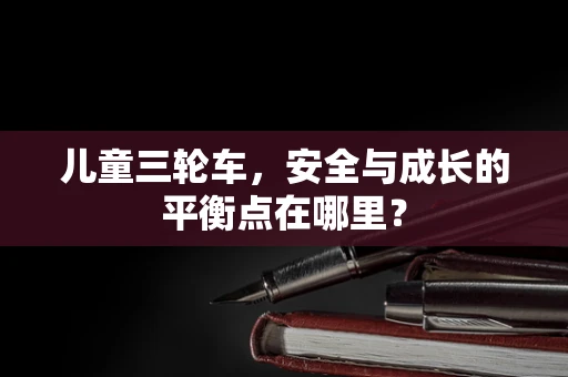 儿童三轮车，安全与成长的平衡点在哪里？