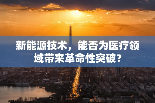 新能源技术，能否为医疗领域带来革命性突破？