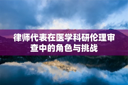 律师代表在医学科研伦理审查中的角色与挑战