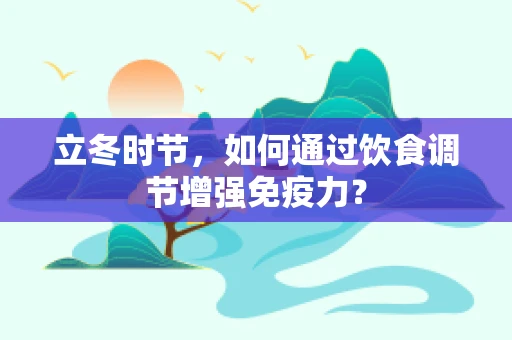 立冬时节，如何通过饮食调节增强免疫力？