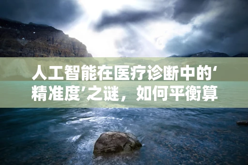 人工智能在医疗诊断中的‘精准度’之谜，如何平衡算法与人类判断？