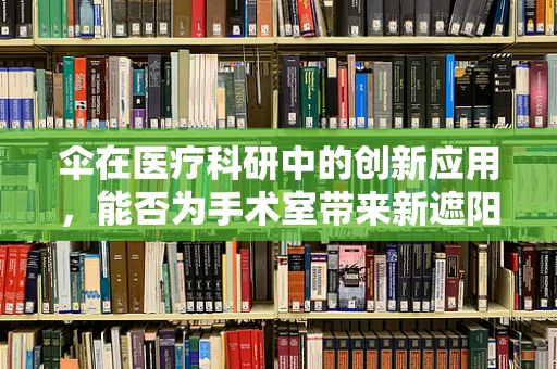 伞在医疗科研中的创新应用，能否为手术室带来新遮阳方案？