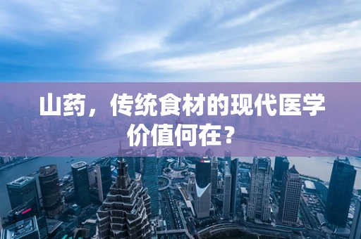 山药，传统食材的现代医学价值何在？