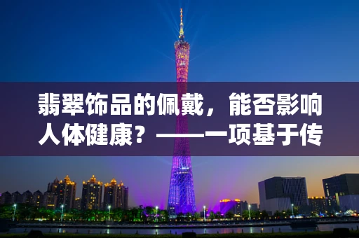 翡翠饰品的佩戴，能否影响人体健康？——一项基于传统医学与现代科学的探索