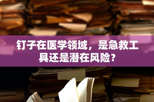 钉子在医学领域，是急救工具还是潜在风险？