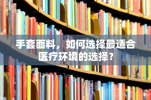 手套面料，如何选择最适合医疗环境的选择？