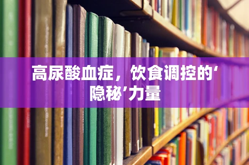 高尿酸血症，饮食调控的‘隐秘’力量