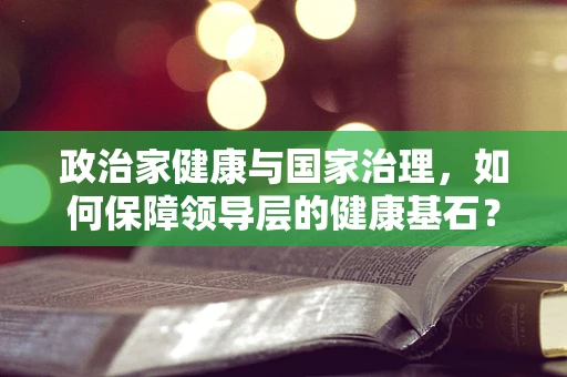 政治家健康与国家治理，如何保障领导层的健康基石？