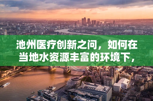 池州医疗创新之问，如何在当地水资源丰富的环境下，有效利用池塘微生物群落促进环境卫生与健康？