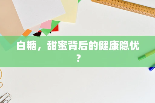 白糖，甜蜜背后的健康隐忧？