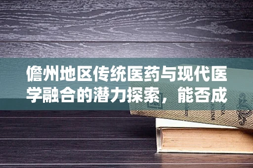 儋州地区传统医药与现代医学融合的潜力探索，能否成为创新疗法的新篇章？