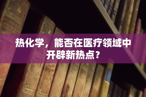 热化学，能否在医疗领域中开辟新热点？