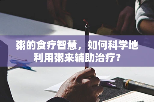 粥的食疗智慧，如何科学地利用粥来辅助治疗？