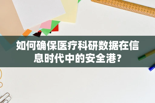 如何确保医疗科研数据在信息时代中的安全港？