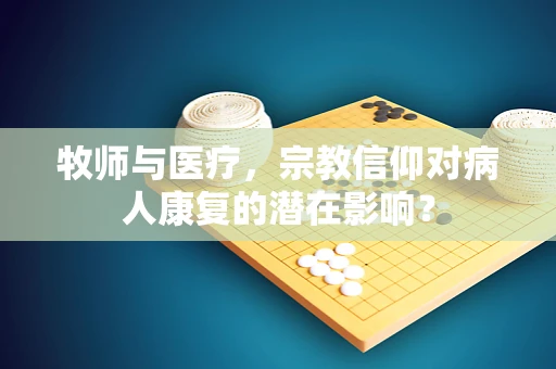 牧师与医疗，宗教信仰对病人康复的潜在影响？