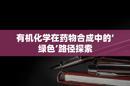 有机化学在药物合成中的‘绿色’路径探索