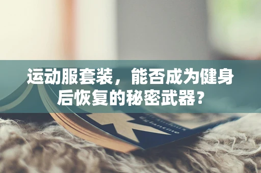 运动服套装，能否成为健身后恢复的秘密武器？