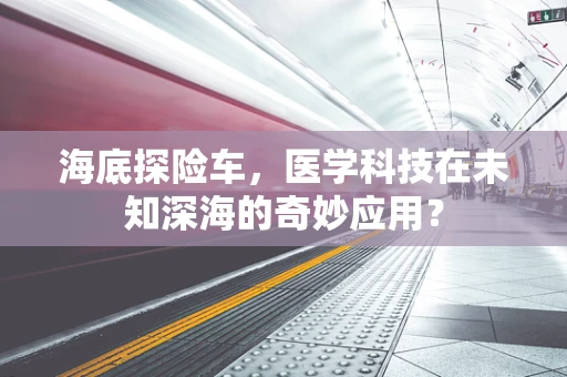 海底探险车，医学科技在未知深海的奇妙应用？