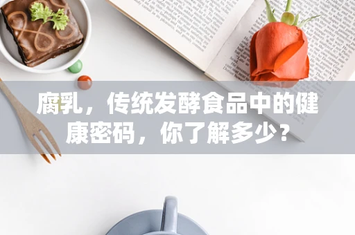 腐乳，传统发酵食品中的健康密码，你了解多少？