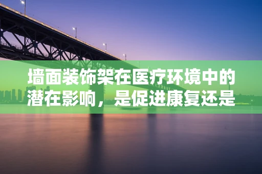 墙面装饰架在医疗环境中的潜在影响，是促进康复还是分散注意力？