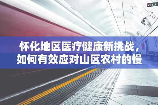 怀化地区医疗健康新挑战，如何有效应对山区农村的慢性病管理？