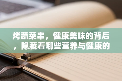 烤蔬菜串，健康美味的背后，隐藏着哪些营养与健康的秘密？