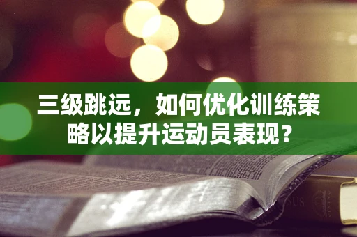 三级跳远，如何优化训练策略以提升运动员表现？