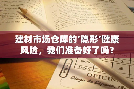 建材市场仓库的‘隐形’健康风险，我们准备好了吗？