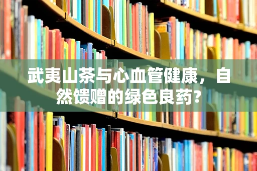 武夷山茶与心血管健康，自然馈赠的绿色良药？