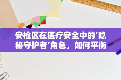 安检区在医疗安全中的‘隐秘守护者’角色，如何平衡效率与安全？