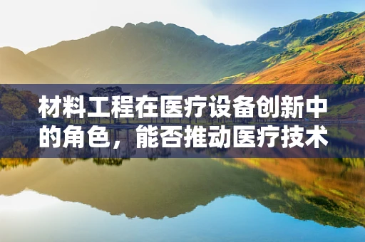 材料工程在医疗设备创新中的角色，能否推动医疗技术的新飞跃？