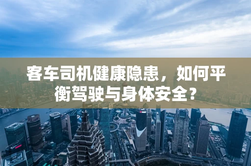 客车司机健康隐患，如何平衡驾驶与身体安全？