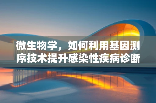 微生物学，如何利用基因测序技术提升感染性疾病诊断的准确性？