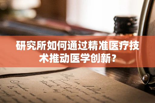 研究所如何通过精准医疗技术推动医学创新？