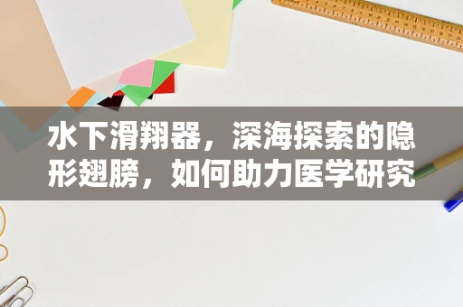 水下滑翔器，深海探索的隐形翅膀，如何助力医学研究新突破？