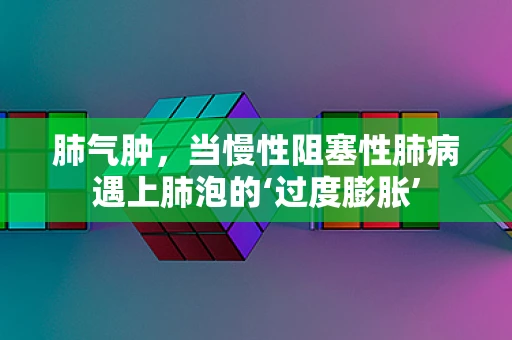 肺气肿，当慢性阻塞性肺病遇上肺泡的‘过度膨胀’