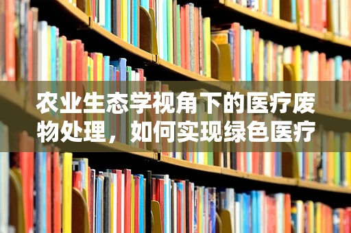 农业生态学视角下的医疗废物处理，如何实现绿色医疗？